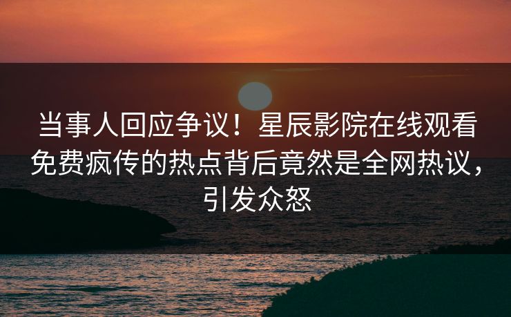 当事人回应争议！星辰影院在线观看免费疯传的热点背后竟然是全网热议，引发众怒