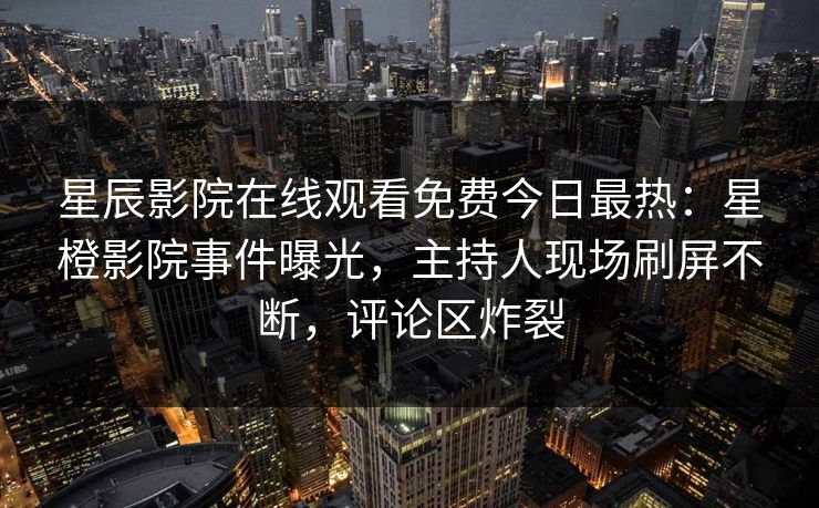 星辰影院在线观看免费今日最热：星橙影院事件曝光，主持人现场刷屏不断，评论区炸裂