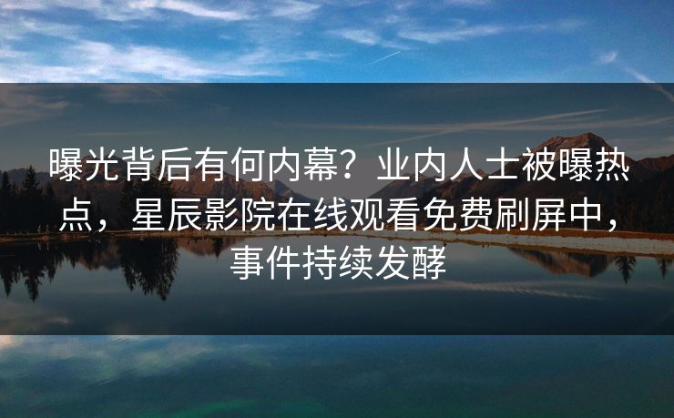曝光背后有何内幕？业内人士被曝热点，星辰影院在线观看免费刷屏中，事件持续发酵