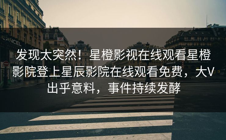 发现太突然！星橙影视在线观看星橙影院登上星辰影院在线观看免费，大V出乎意料，事件持续发酵