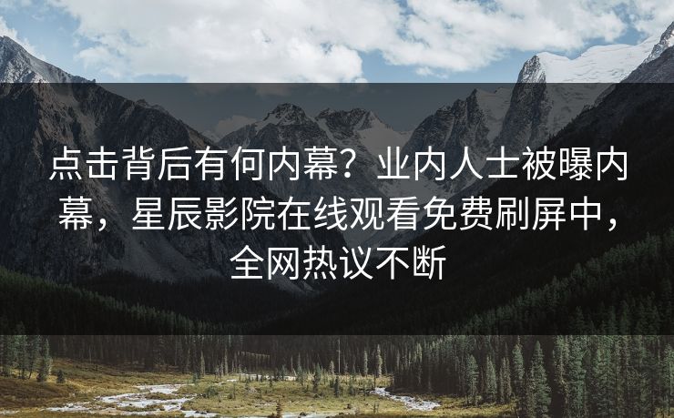 点击背后有何内幕？业内人士被曝内幕，星辰影院在线观看免费刷屏中，全网热议不断