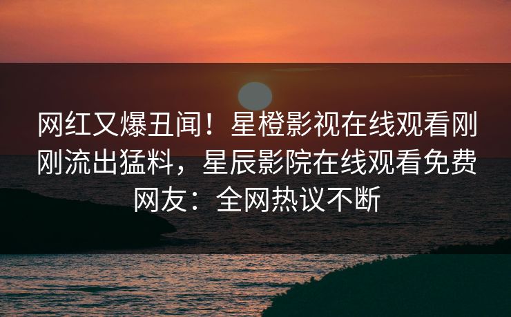 网红又爆丑闻！星橙影视在线观看刚刚流出猛料，星辰影院在线观看免费网友：全网热议不断