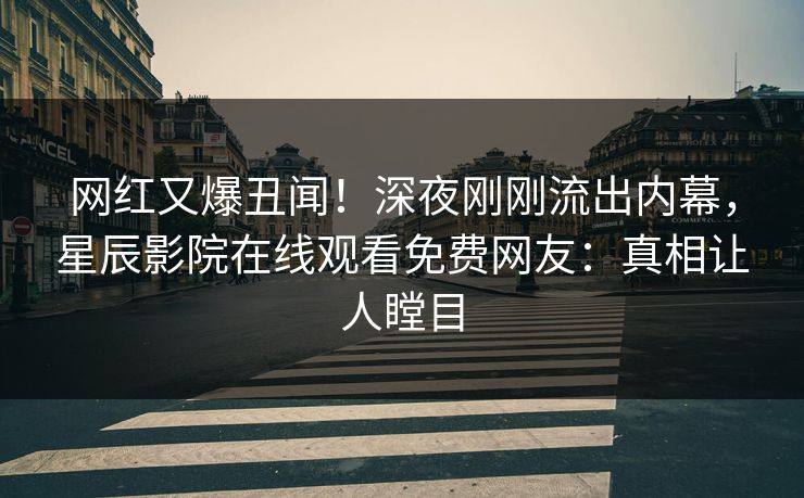 网红又爆丑闻！深夜刚刚流出内幕，星辰影院在线观看免费网友：真相让人瞠目