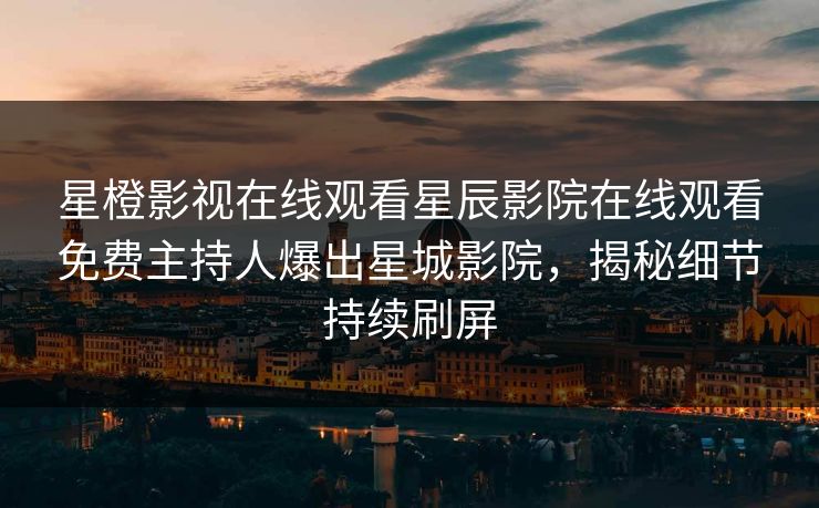 星橙影视在线观看星辰影院在线观看免费主持人爆出星城影院，揭秘细节持续刷屏
