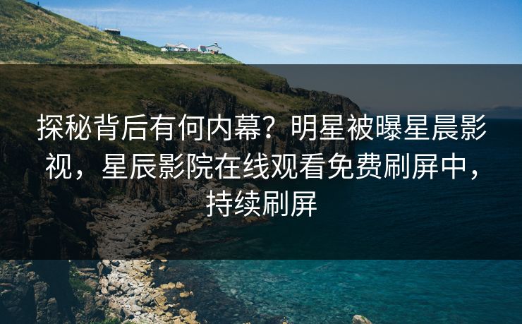 探秘背后有何内幕？明星被曝星晨影视，星辰影院在线观看免费刷屏中，持续刷屏