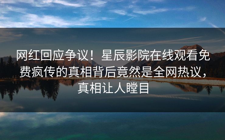 网红回应争议！星辰影院在线观看免费疯传的真相背后竟然是全网热议，真相让人瞠目