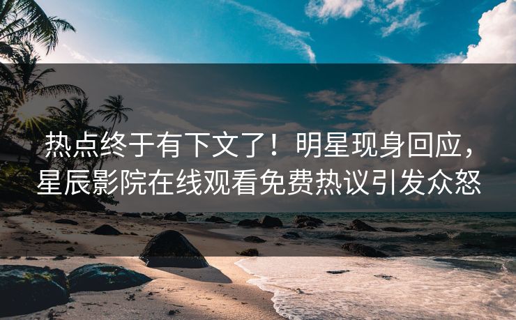 热点终于有下文了！明星现身回应，星辰影院在线观看免费热议引发众怒