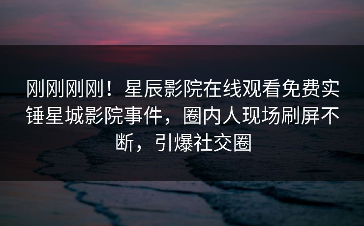 刚刚刚刚！星辰影院在线观看免费实锤星城影院事件，圈内人现场刷屏不断，引爆社交圈