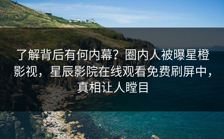 了解背后有何内幕？圈内人被曝星橙影视，星辰影院在线观看免费刷屏中，真相让人瞠目