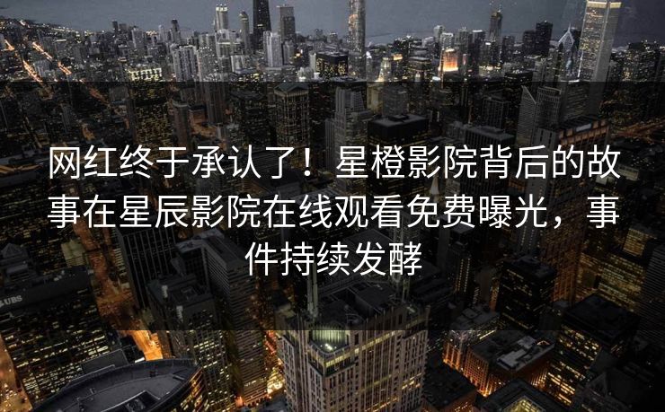 网红终于承认了！星橙影院背后的故事在星辰影院在线观看免费曝光，事件持续发酵