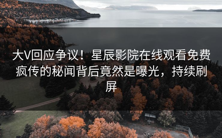 大V回应争议！星辰影院在线观看免费疯传的秘闻背后竟然是曝光，持续刷屏