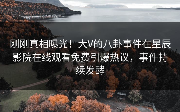 刚刚真相曝光！大V的八卦事件在星辰影院在线观看免费引爆热议，事件持续发酵