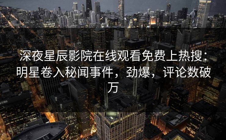 深夜星辰影院在线观看免费上热搜：明星卷入秘闻事件，劲爆，评论数破万