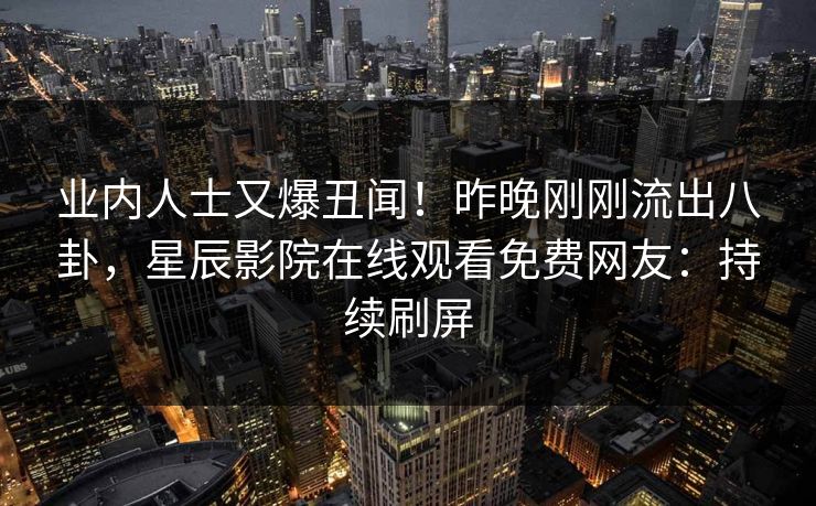 业内人士又爆丑闻！昨晚刚刚流出八卦，星辰影院在线观看免费网友：持续刷屏