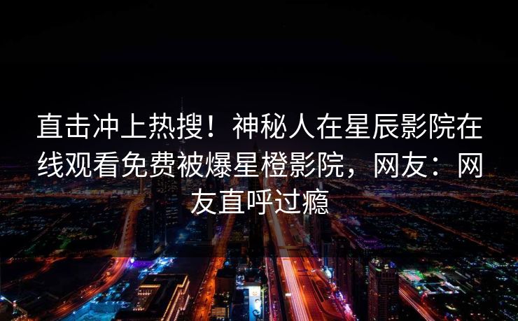 直击冲上热搜！神秘人在星辰影院在线观看免费被爆星橙影院，网友：网友直呼过瘾