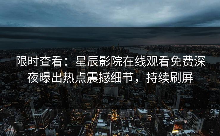 限时查看：星辰影院在线观看免费深夜曝出热点震撼细节，持续刷屏