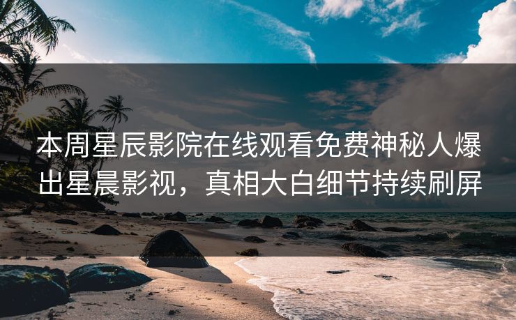 本周星辰影院在线观看免费神秘人爆出星晨影视，真相大白细节持续刷屏