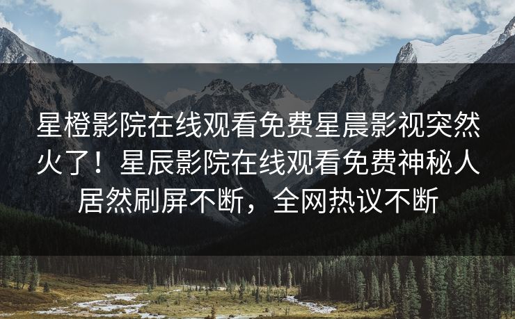 星橙影院在线观看免费星晨影视突然火了！星辰影院在线观看免费神秘人居然刷屏不断，全网热议不断