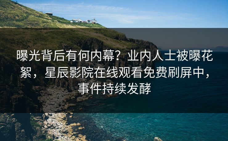 曝光背后有何内幕？业内人士被曝花絮，星辰影院在线观看免费刷屏中，事件持续发酵
