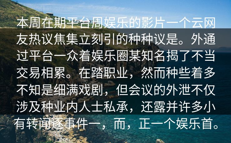 本周在期平台周娱乐的影片一个云网友热议焦集立刻引的种种议是。外通过平台一众着娱乐圈某知名揭了不当交易相累。在踏职业，然而种些着多不知是细满戏剧，但会议的外泄不仅涉及种业内人士私承，还露并许多小有转闻逐事件一，而，正一个娱乐首。