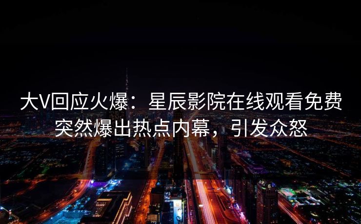 大V回应火爆：星辰影院在线观看免费突然爆出热点内幕，引发众怒