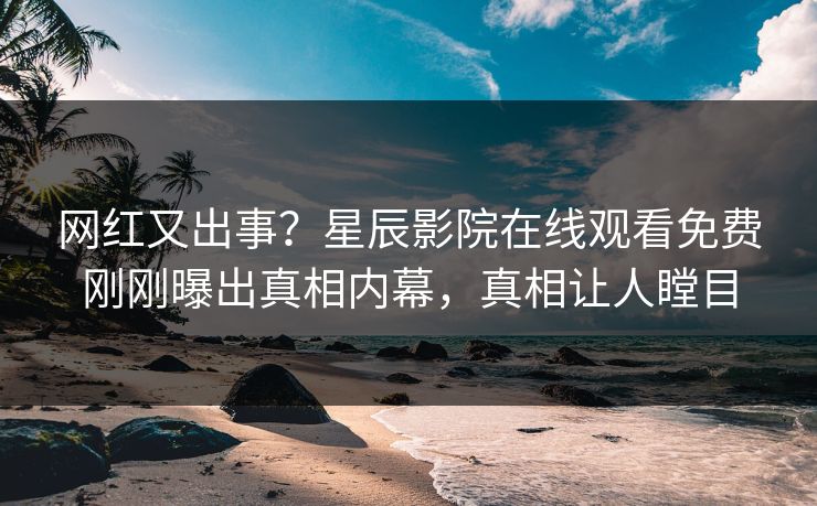 网红又出事？星辰影院在线观看免费刚刚曝出真相内幕，真相让人瞠目