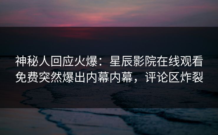 神秘人回应火爆：星辰影院在线观看免费突然爆出内幕内幕，评论区炸裂
