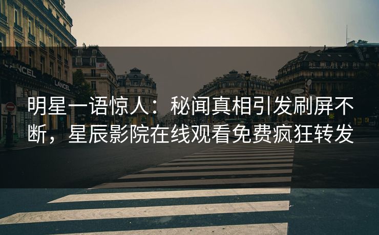 明星一语惊人：秘闻真相引发刷屏不断，星辰影院在线观看免费疯狂转发