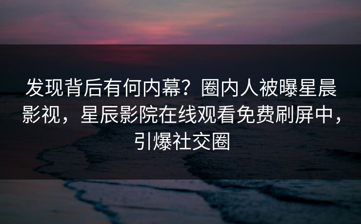 发现背后有何内幕？圈内人被曝星晨影视，星辰影院在线观看免费刷屏中，引爆社交圈