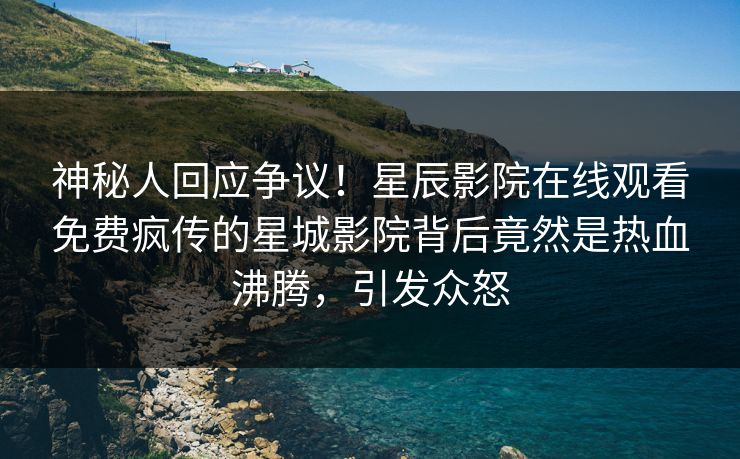 神秘人回应争议！星辰影院在线观看免费疯传的星城影院背后竟然是热血沸腾，引发众怒