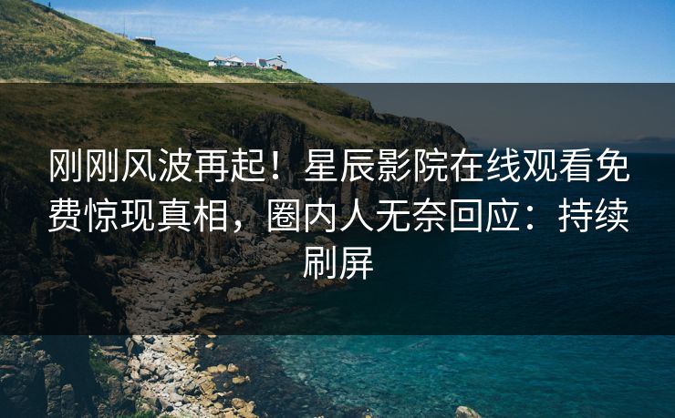 刚刚风波再起！星辰影院在线观看免费惊现真相，圈内人无奈回应：持续刷屏
