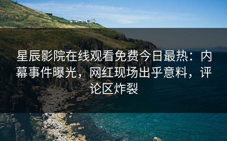 星辰影院在线观看免费今日最热：内幕事件曝光，网红现场出乎意料，评论区炸裂