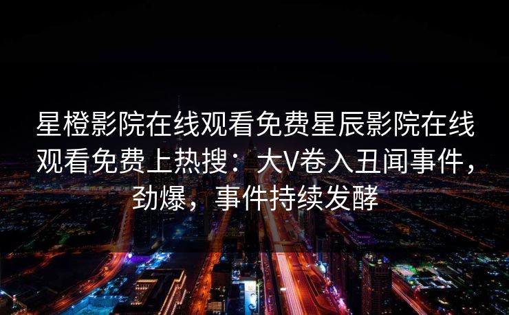 星橙影院在线观看免费星辰影院在线观看免费上热搜：大V卷入丑闻事件，劲爆，事件持续发酵