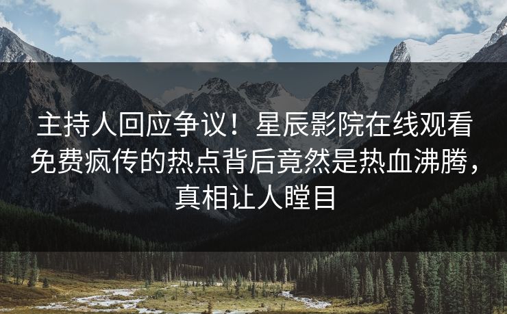 主持人回应争议！星辰影院在线观看免费疯传的热点背后竟然是热血沸腾，真相让人瞠目