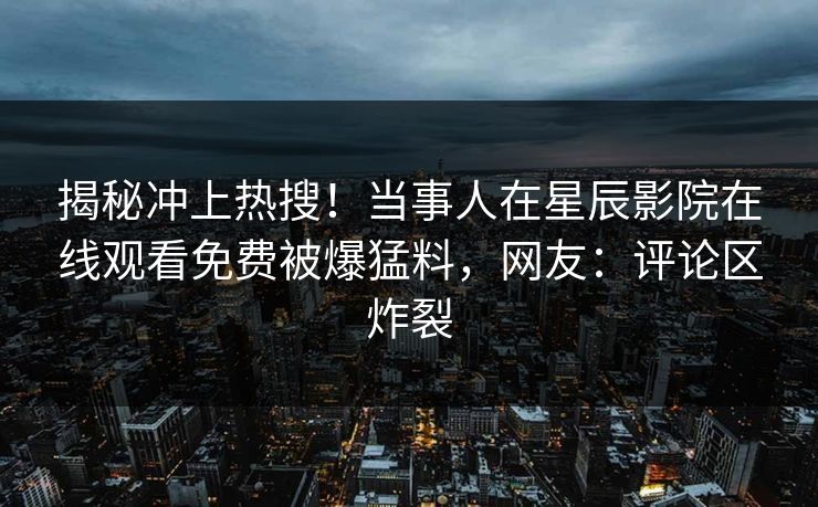揭秘冲上热搜！当事人在星辰影院在线观看免费被爆猛料，网友：评论区炸裂