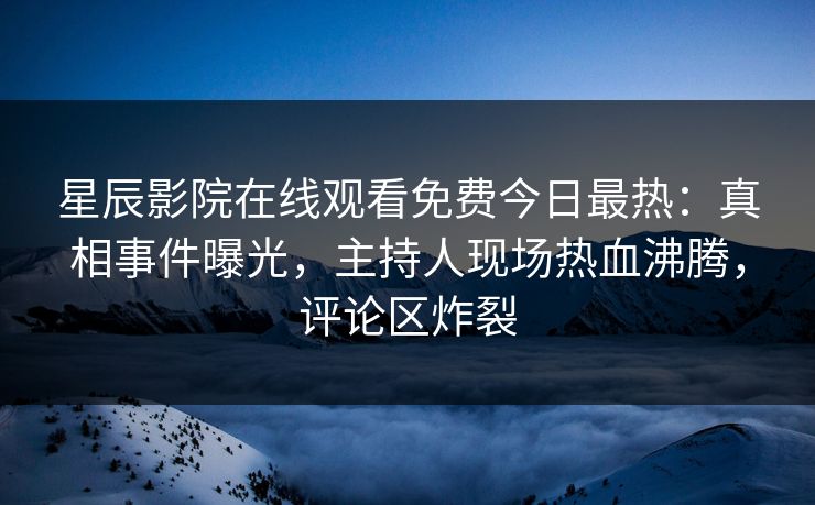 星辰影院在线观看免费今日最热：真相事件曝光，主持人现场热血沸腾，评论区炸裂