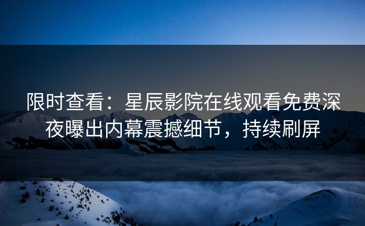 限时查看：星辰影院在线观看免费深夜曝出内幕震撼细节，持续刷屏