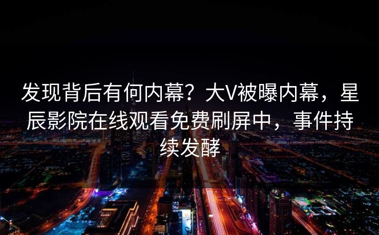 发现背后有何内幕？大V被曝内幕，星辰影院在线观看免费刷屏中，事件持续发酵