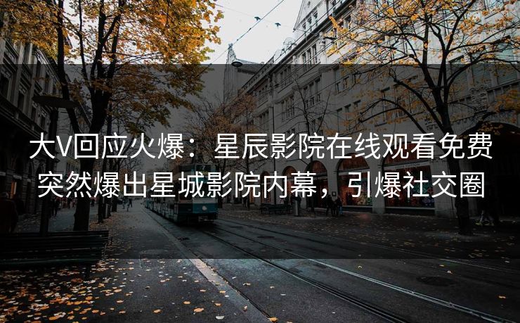 大V回应火爆：星辰影院在线观看免费突然爆出星城影院内幕，引爆社交圈