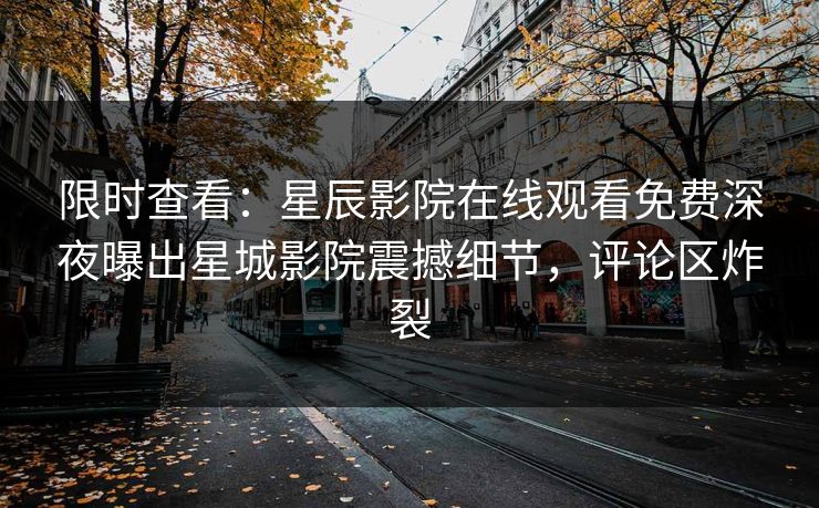 限时查看：星辰影院在线观看免费深夜曝出星城影院震撼细节，评论区炸裂
