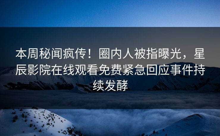 本周秘闻疯传！圈内人被指曝光，星辰影院在线观看免费紧急回应事件持续发酵