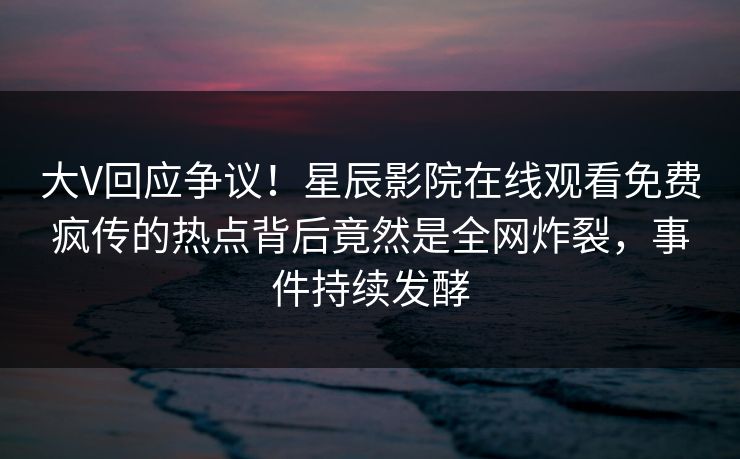 大V回应争议！星辰影院在线观看免费疯传的热点背后竟然是全网炸裂，事件持续发酵