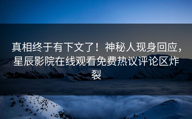 真相终于有下文了！神秘人现身回应，星辰影院在线观看免费热议评论区炸裂