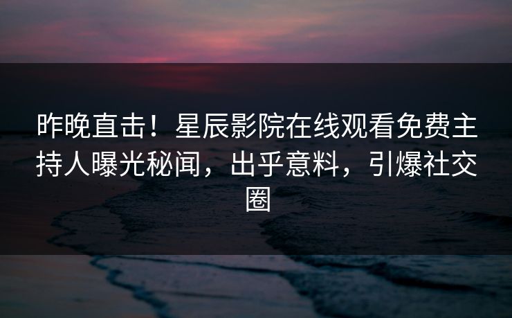 昨晚直击！星辰影院在线观看免费主持人曝光秘闻，出乎意料，引爆社交圈