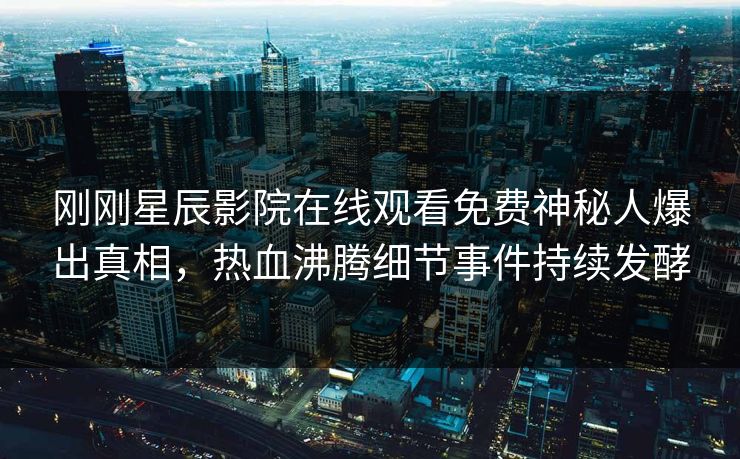 刚刚星辰影院在线观看免费神秘人爆出真相，热血沸腾细节事件持续发酵