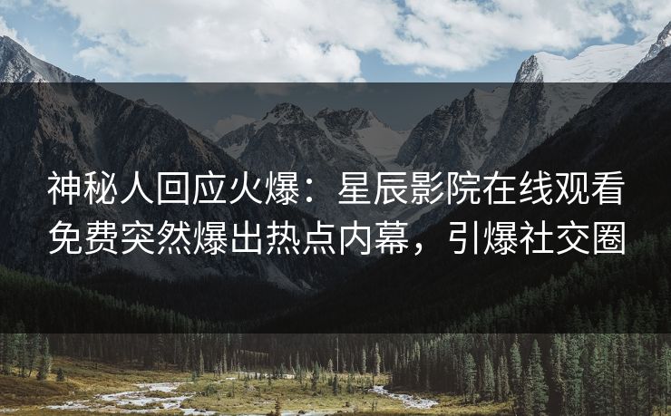 神秘人回应火爆：星辰影院在线观看免费突然爆出热点内幕，引爆社交圈