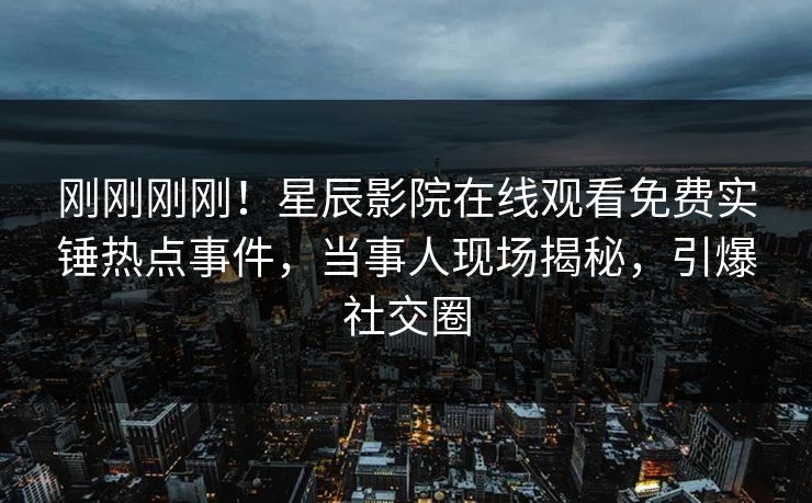 刚刚刚刚！星辰影院在线观看免费实锤热点事件，当事人现场揭秘，引爆社交圈
