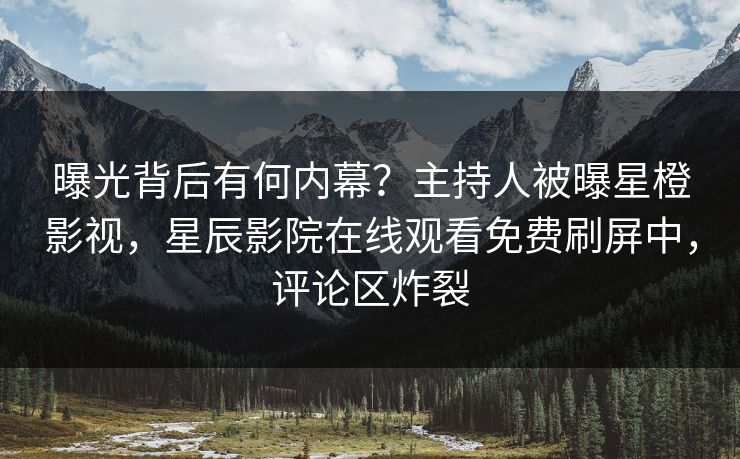 曝光背后有何内幕？主持人被曝星橙影视，星辰影院在线观看免费刷屏中，评论区炸裂
