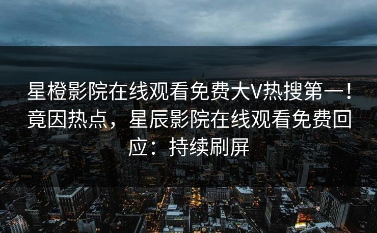 星橙影院在线观看免费大V热搜第一！竟因热点，星辰影院在线观看免费回应：持续刷屏
