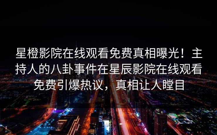 星橙影院在线观看免费真相曝光！主持人的八卦事件在星辰影院在线观看免费引爆热议，真相让人瞠目